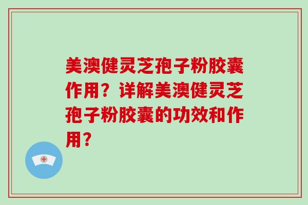 美澳健灵芝孢子粉胶囊作用？详解美澳健灵芝孢子粉胶囊的功效和作用？