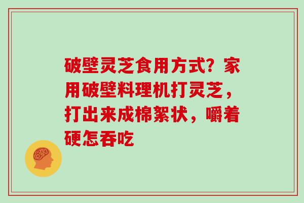 破壁灵芝食用方式？家用破壁料理机打灵芝，打出来成棉絮状，嚼着硬怎吞吃
