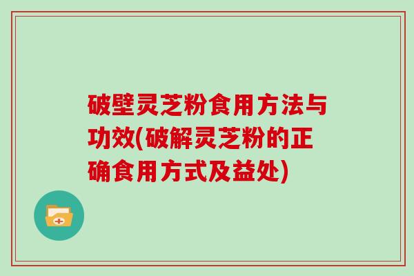 破壁灵芝粉食用方法与功效(破解灵芝粉的正确食用方式及益处)