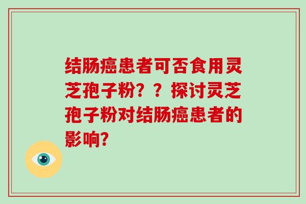 结肠癌患者可否食用灵芝孢子粉？？探讨灵芝孢子粉对结肠癌患者的影响？