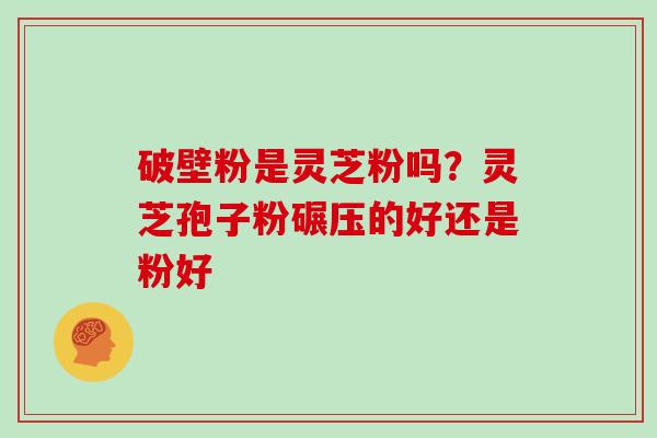 破壁粉是灵芝粉吗？灵芝孢子粉碾压的好还是粉好