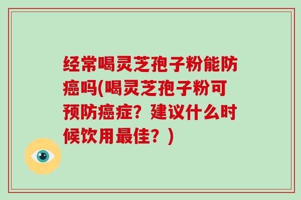 经常喝灵芝孢子粉能防癌吗(喝灵芝孢子粉可预防癌症？建议什么时候饮用最佳？)