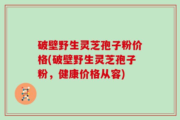 破壁野生灵芝孢子粉价格(破壁野生灵芝孢子粉，健康价格从容)
