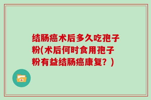 结肠癌术后多久吃孢子粉(术后何时食用孢子粉有益结肠癌康复?)-第1张图片-灵芝大师 结肠癌术后多久吃孢子粉(术后何时食用孢子粉有益结肠癌康复?)-第1张图片-灵芝大师