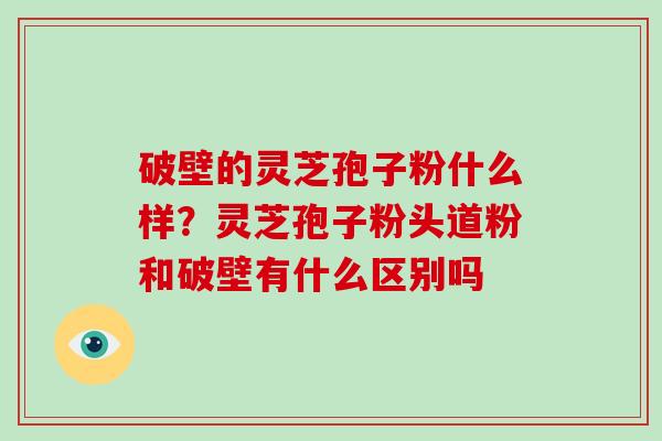 破壁的灵芝孢子粉什么样？灵芝孢子粉头道粉和破壁有什么区别吗