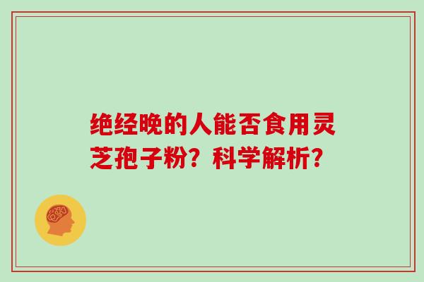 绝经晚的人能否食用灵芝孢子粉？科学解析？