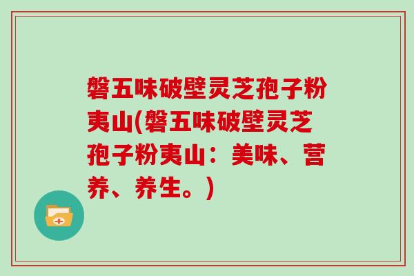 磐五味破壁灵芝孢子粉夷山(磐五味破壁灵芝孢子粉夷山：美味、营养、养生。)