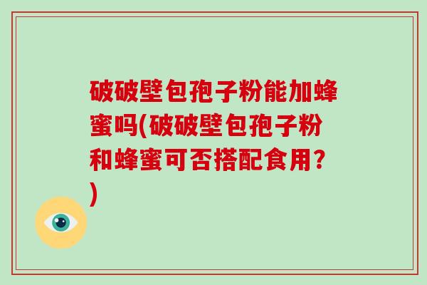 破破壁包孢子粉能加蜂蜜吗(破破壁包孢子粉和蜂蜜可否搭配食用？)