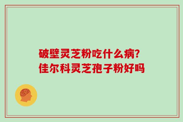 破壁灵芝粉吃什么病？佳尔科灵芝孢子粉好吗