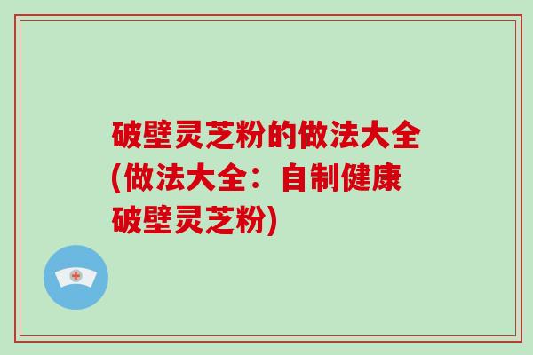 破壁灵芝粉的做法大全(做法大全：自制健康破壁灵芝粉)