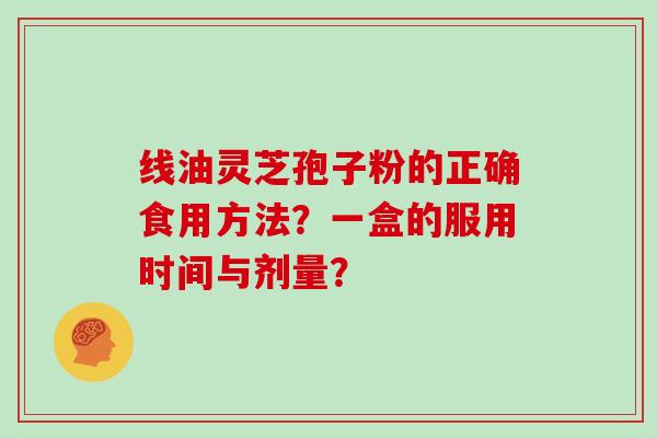 线油灵芝孢子粉的正确食用方法？一盒的服用时间与剂量？