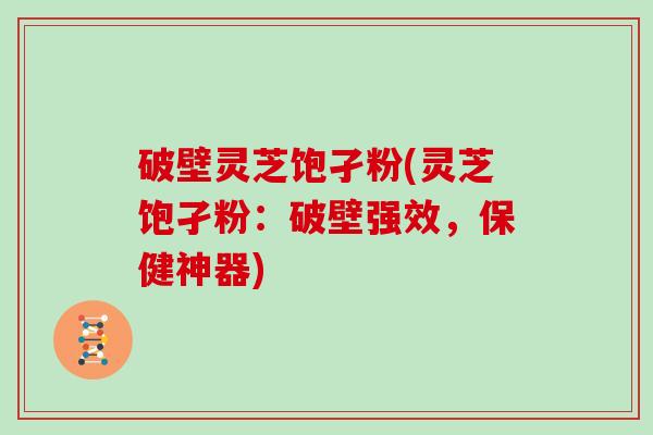 破壁灵芝饱孑粉(灵芝饱孑粉：破壁强效，保健神器)