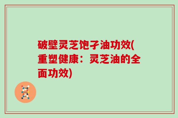 破壁灵芝饱孑油功效(重塑健康：灵芝油的全面功效)