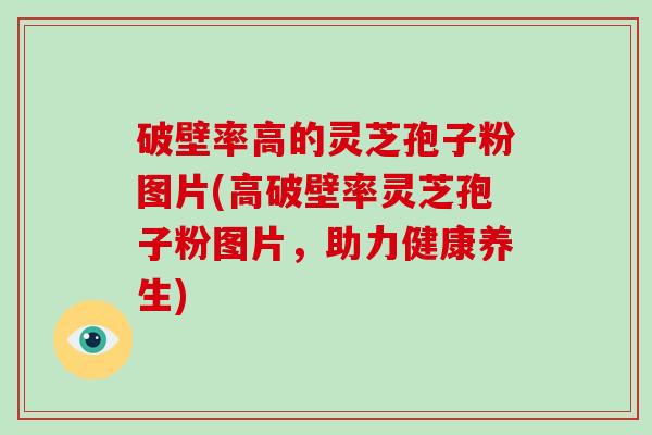 破壁率高的灵芝孢子粉图片(高破壁率灵芝孢子粉图片，助力健康养生)