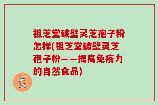 祖芝堂破壁灵芝孢子粉怎样(祖芝堂破壁灵芝孢子粉——提高免疫力的自然食品)