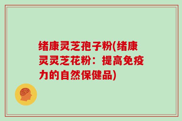 绪康灵芝孢子粉(绪康灵灵芝花粉:提高免疫力的自然保健品)-第1张图片-灵芝大师 绪康灵芝孢子粉(绪康灵灵芝花粉:提高免疫力的自然保健品)-第1张图片-灵芝大师
