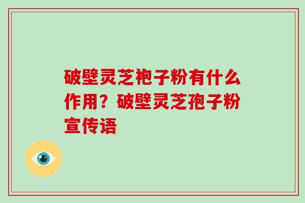 破壁灵芝袍子粉有什么作用？破壁灵芝孢子粉宣传语