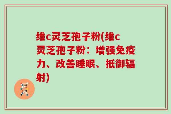 维c灵芝孢子粉(维c灵芝孢子粉:增强免疫力、改善睡眠、抵御辐射)-第1张图片-灵芝大师 维c灵芝孢子粉(维c灵芝孢子粉:增强免疫力、改善睡眠、抵御辐射)-第1张图片-灵芝大师