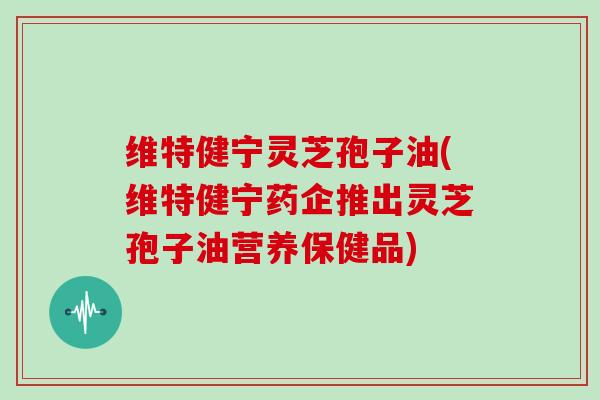 维特健宁灵芝孢子油(维特健宁药企推出灵芝孢子油营养保健品)-第1张图片-灵芝大师 维特健宁灵芝孢子油(维特健宁药企推出灵芝孢子油营养保健品)-第1张图片-灵芝大师