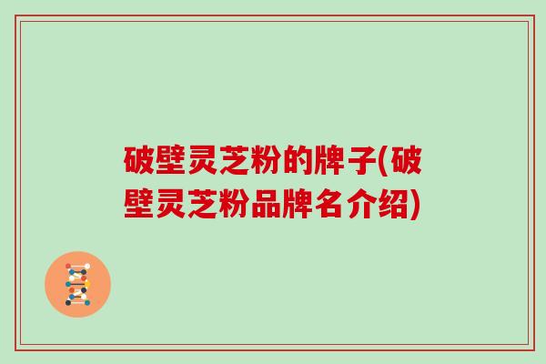 破壁灵芝粉的牌子(破壁灵芝粉品牌名介绍)