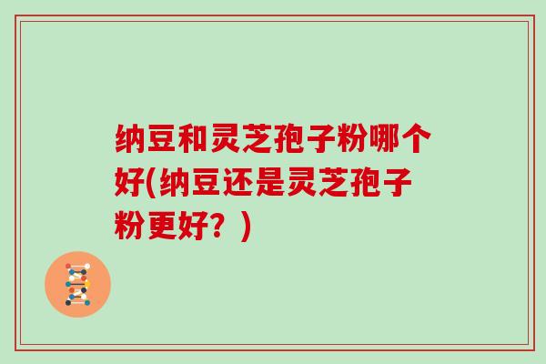 纳豆和灵芝孢子粉哪个好(纳豆还是灵芝孢子粉更好？)