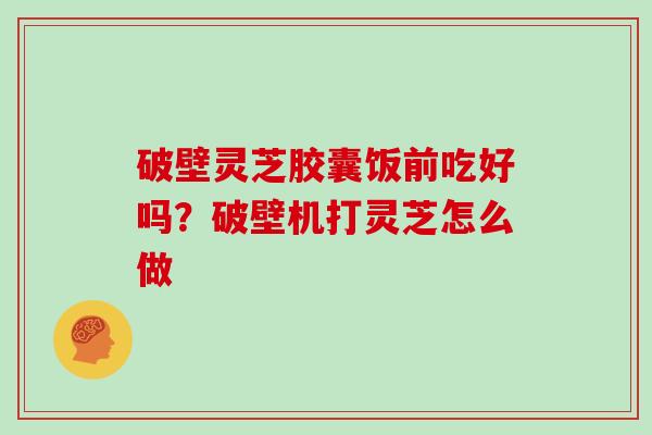 破壁灵芝胶囊饭前吃好吗？破壁机打灵芝怎么做