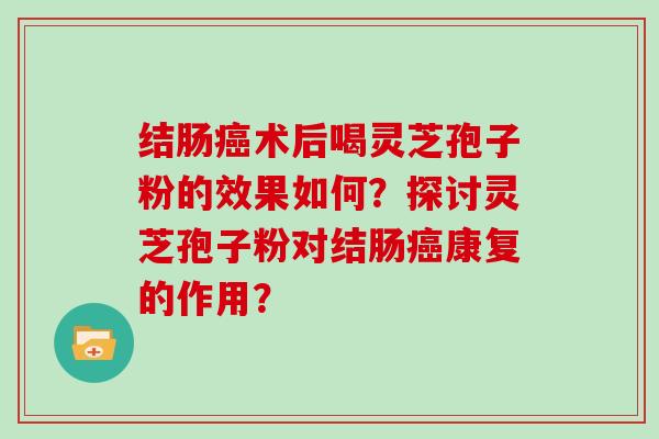 结肠癌术后喝灵芝孢子粉的效果如何？探讨灵芝孢子粉对结肠癌康复的作用？-第1张图片-灵芝大师