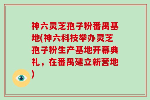 神六灵芝孢子粉番禺基地(神六科技举办灵芝孢子粉生产基地开幕典礼,在番禺建立新营地)-第1张图片-灵芝大师 神六灵芝孢子粉番禺基地(神六科技举办灵芝孢子粉生产基地开幕典礼,在番禺建立新营地)-第1张图片-灵芝大师