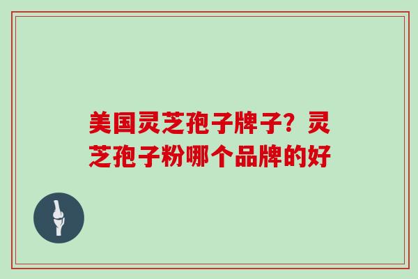 美国灵芝孢子牌子？灵芝孢子粉哪个品牌的好