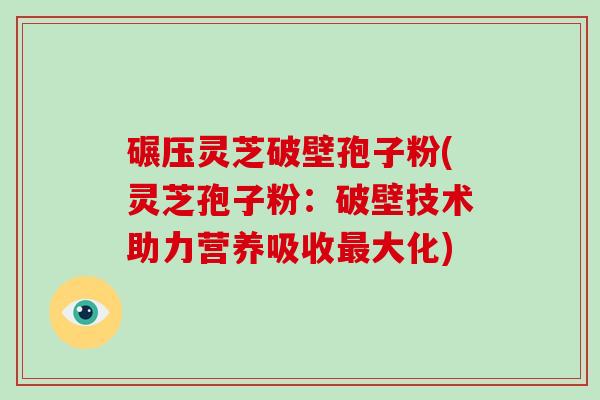 碾压灵芝破壁孢子粉(灵芝孢子粉：破壁技术助力营养吸收最大化)