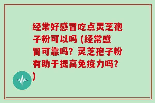 经常好感冒吃点灵芝孢子粉可以吗 (经常感冒可靠吗？灵芝孢子粉有助于提高免疫力吗？)-第1张图片-灵芝大师