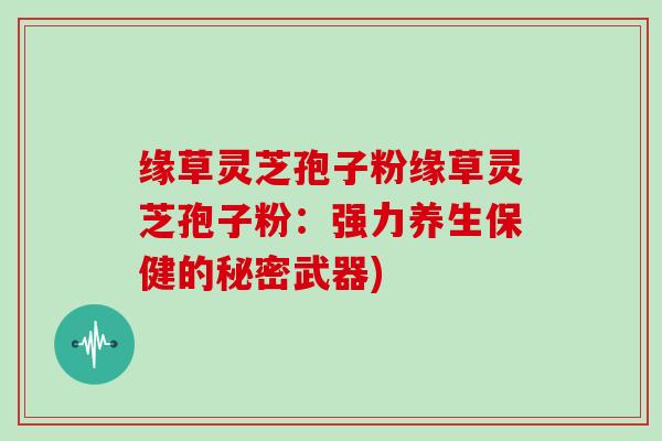 缘草灵芝孢子粉缘草灵芝孢子粉：强力养生保健的秘密武器)-第1张图片-灵芝大师
