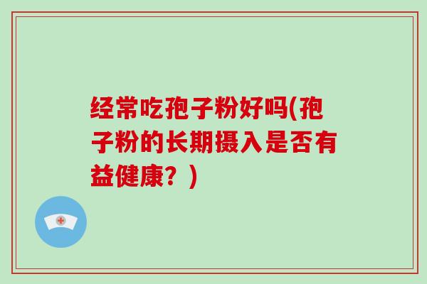 经常吃孢子粉好吗(孢子粉的长期摄入是否有益健康？)