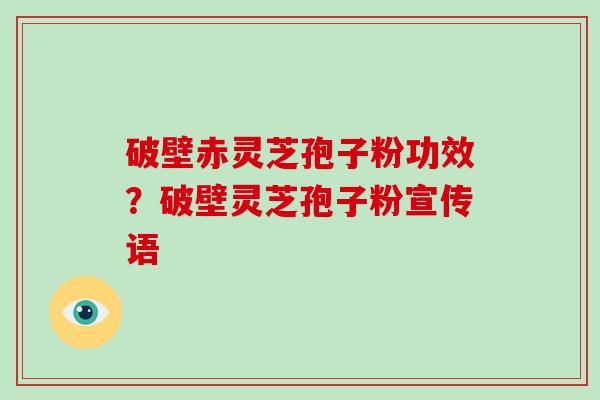 破壁赤灵芝孢子粉功效？破壁灵芝孢子粉宣传语