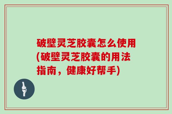 破壁灵芝胶囊怎么使用(破壁灵芝胶囊的用法指南,健康好帮手)-第1张图片-灵芝大师 破壁灵芝胶囊怎么使用(破壁灵芝胶囊的用法指南,健康好帮手)-第1张图片-灵芝大师