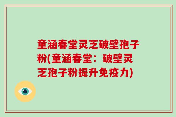 童涵春堂灵芝破壁孢子粉(童涵春堂：破壁灵芝孢子粉提升免疫力)