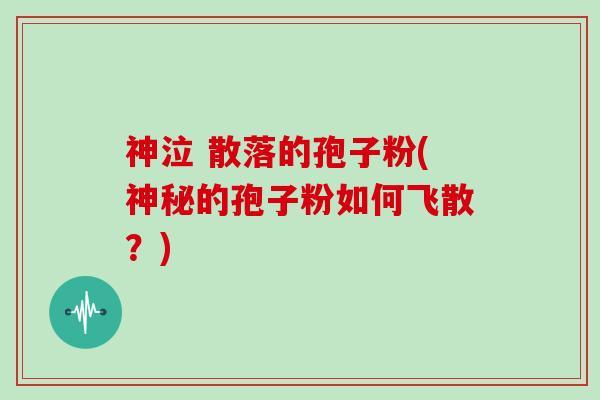 神泣 散落的孢子粉(神秘的孢子粉如何飞散？)