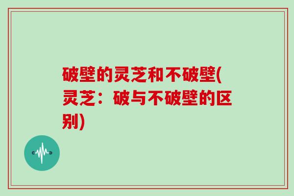 破壁的灵芝和不破壁(灵芝：破与不破壁的区别)