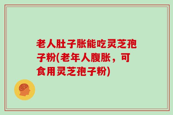 老人肚子胀能吃灵芝孢子粉(老年人腹胀，可食用灵芝孢子粉)