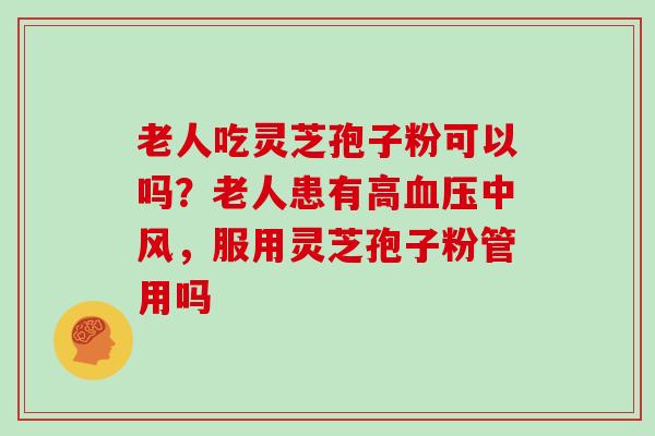 老人吃灵芝孢子粉可以吗？老人患有高血压中风，服用灵芝孢子粉管用吗