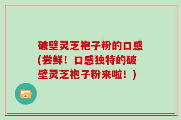 破壁灵芝袍子粉的口感(尝鲜！口感独特的破壁灵芝袍子粉来啦！)