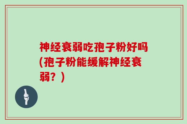 神经衰弱吃孢子粉好吗(孢子粉能缓解神经衰弱？)