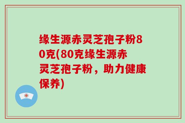 缘生源赤灵芝孢子粉80克(80克缘生源赤灵芝孢子粉，助力健康保养)