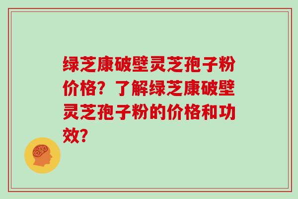 绿芝康破壁灵芝孢子粉价格?了解绿芝康破壁灵芝孢子粉的价格和功效?-第1张图片-灵芝大师 绿芝康破壁灵芝孢子粉价格?了解绿芝康破壁灵芝孢子粉的价格和功效?-第1张图片-灵芝大师