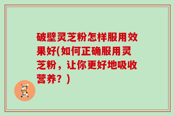 破壁灵芝粉怎样服用效果好(如何正确服用灵芝粉，让你更好地吸收营养？)