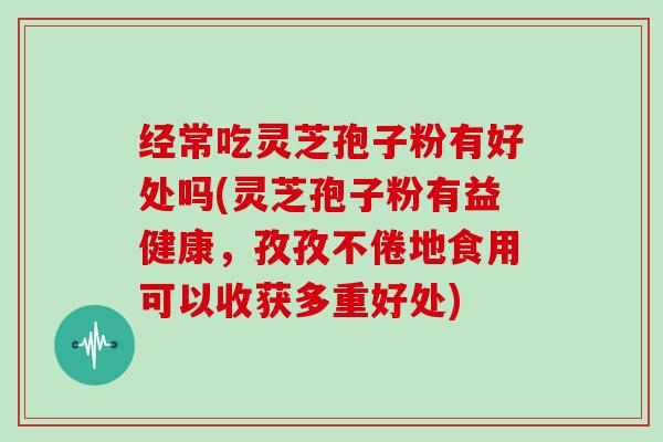 经常吃灵芝孢子粉有好处吗(灵芝孢子粉有益健康,孜孜不倦地食用可以收获多重好处)-第1张图片-灵芝大师 经常吃灵芝孢子粉有好处吗(灵芝孢子粉有益健康,孜孜不倦地食用可以收获多重好处)-第1张图片-灵芝大师