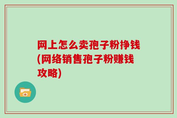 网上怎么卖孢子粉挣钱(网络销售孢子粉赚钱攻略)