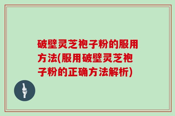 破壁灵芝袍子粉的服用方法(服用破壁灵芝袍子粉的正确方法解析)