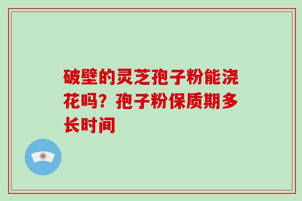 破壁的灵芝孢子粉能浇花吗？孢子粉保质期多长时间
