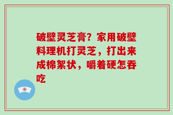 破壁灵芝膏？家用破壁料理机打灵芝，打出来成棉絮状，嚼着硬怎吞吃